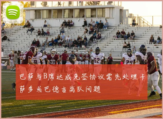 巴萨与B席达成免签协议需先处理卡萨多或巴德吉离队问题