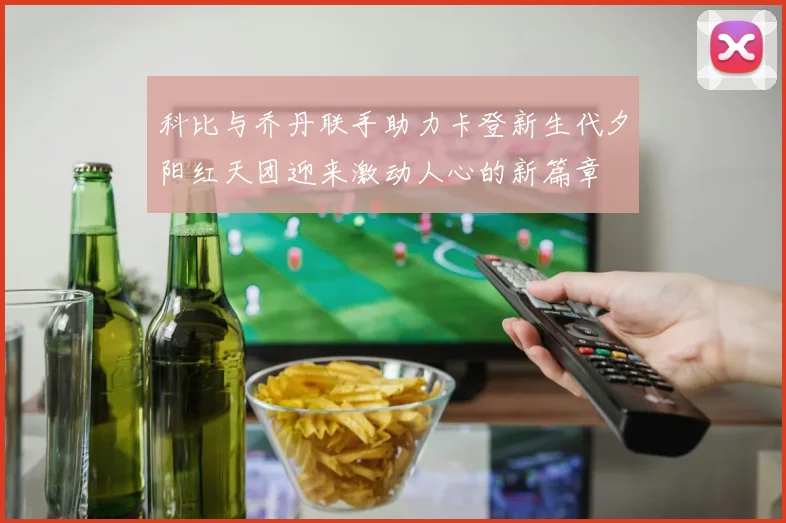 科比与乔丹联手助力卡登新生代夕阳红天团迎来激动人心的新篇章