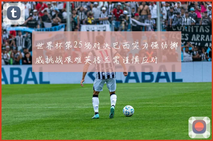 世界杯第25场对决巴西实力强劲挪威挑战艰难英格兰需谨慎应对