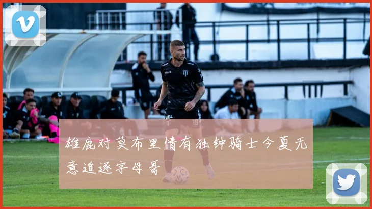 雄鹿对莫布里情有独钟骑士今夏无意追逐字母哥