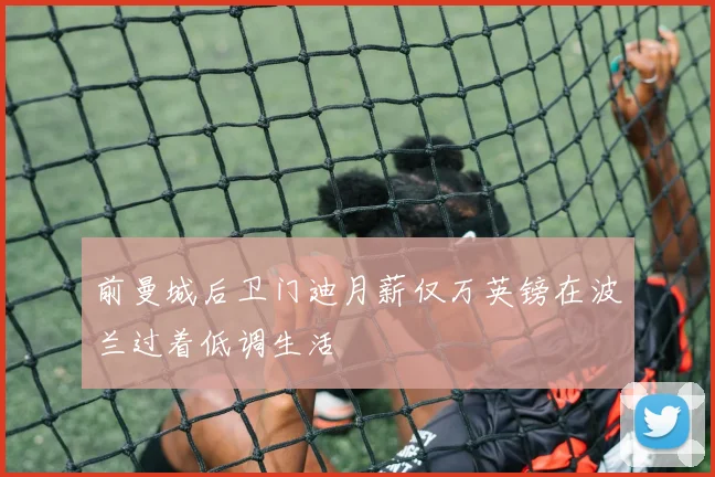 前曼城后卫门迪月薪仅万英镑在波兰过着低调生活
