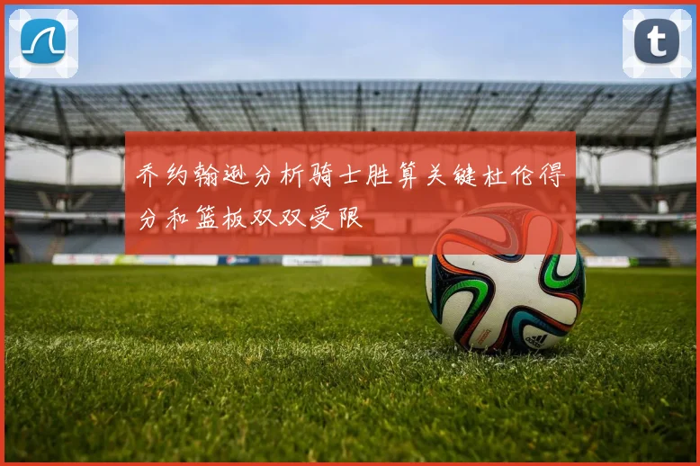 乔约翰逊分析骑士胜算关键杜伦得分和篮板双双受限