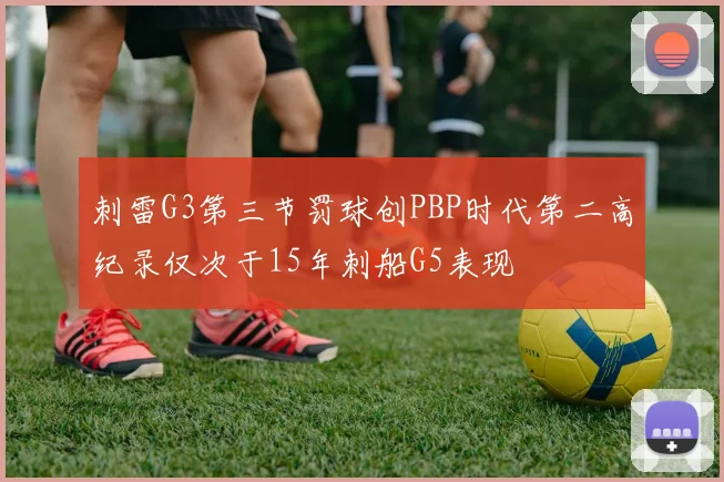 刺雷G3第三节罚球创PBP时代第二高纪录仅次于15年刺船G5表现