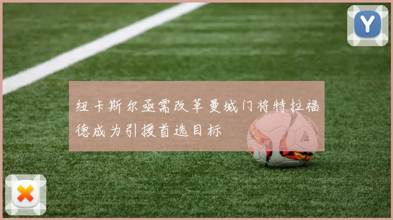 纽卡斯尔亟需改革曼城门将特拉福德成为引援首选目标
