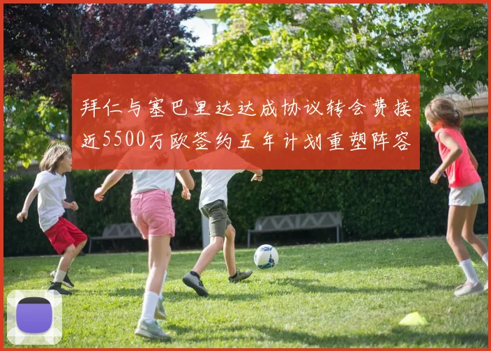 拜仁与塞巴里达达成协议转会费接近5500万欧签约五年计划重塑阵容