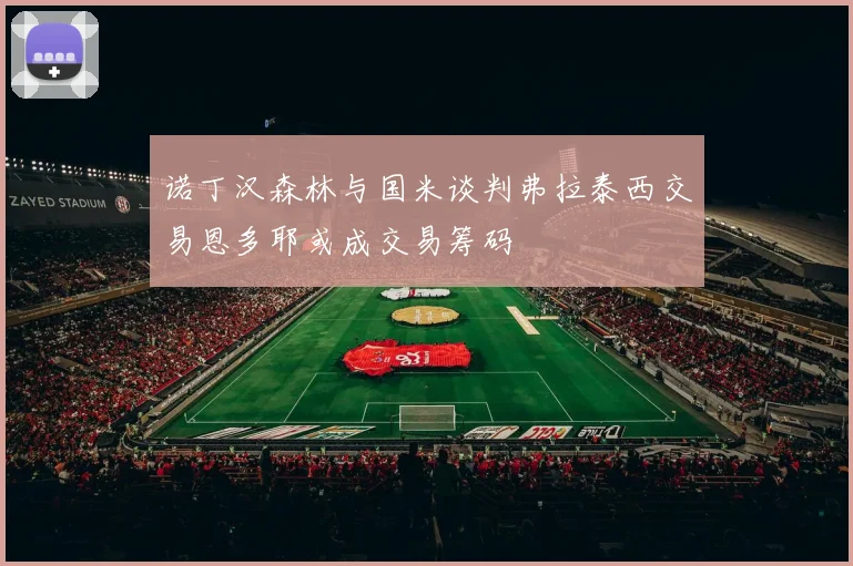 诺丁汉森林与国米谈判弗拉泰西交易恩多耶或成交易筹码