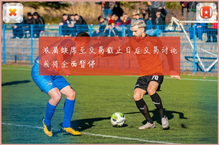 浓眉缺席至交易截止日后交易讨论或将全面暂停