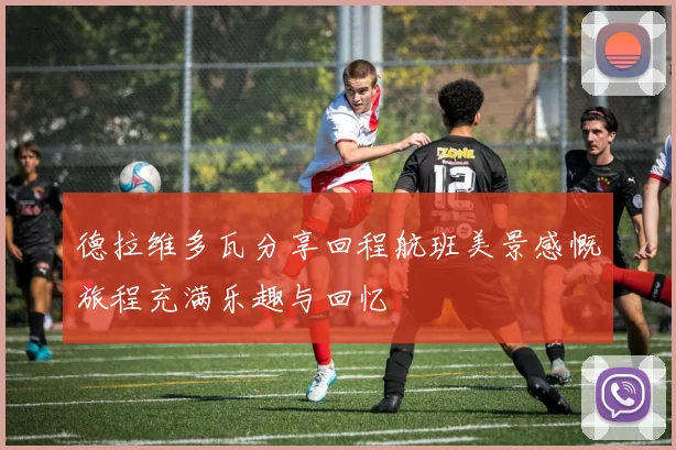 德拉维多瓦分享回程航班美景感慨旅程充满乐趣与回忆