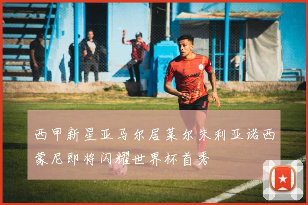 西甲新星亚马尔居莱尔朱利亚诺西蒙尼即将闪耀世界杯首秀