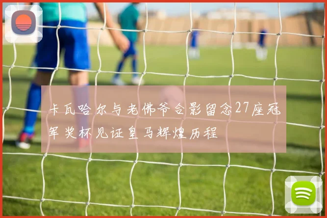 卡瓦哈尔与老佛爷合影留念27座冠军奖杯见证皇马辉煌历程