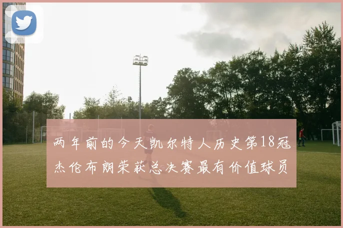 两年前的今天凯尔特人历史第18冠杰伦布朗荣获总决赛最有价值球员