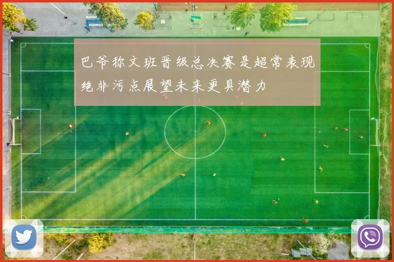 巴爷称文班晋级总决赛是超常表现绝非污点展望未来更具潜力
