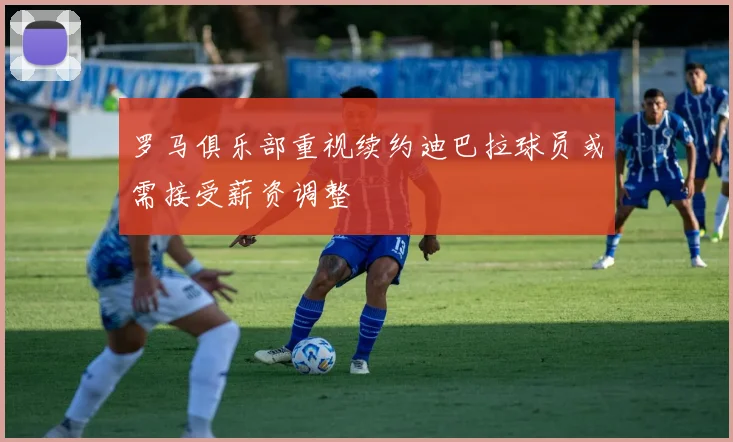 罗马俱乐部重视续约迪巴拉球员或需接受薪资调整